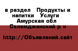  в раздел : Продукты и напитки » Услуги . Амурская обл.,Селемджинский р-н